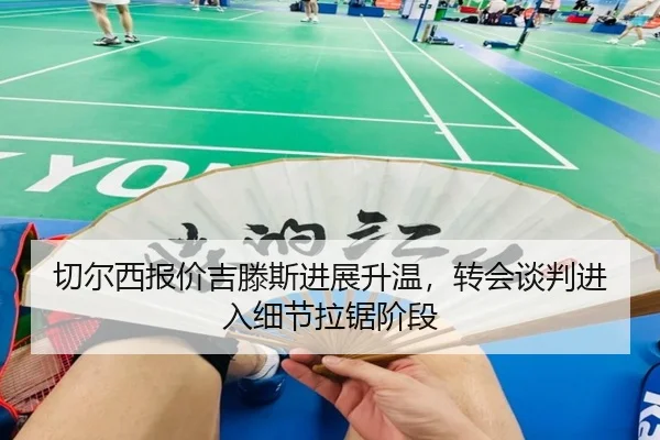 切尔西报价吉滕斯进展升温，转会谈判进入细节拉锯阶段 - Kaiyun